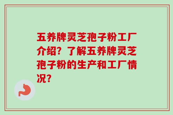 五养牌灵芝孢子粉工厂介绍？了解五养牌灵芝孢子粉的生产和工厂情况？