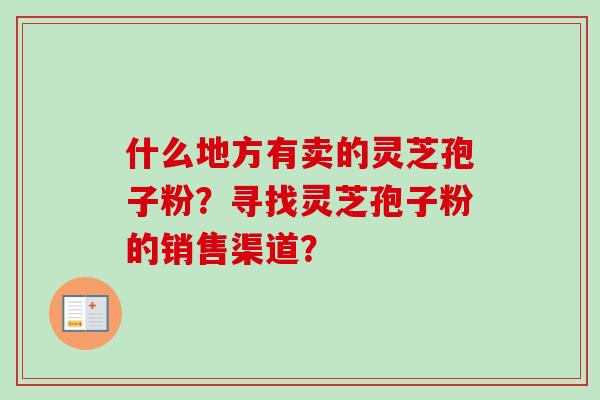 什么地方有卖的灵芝孢子粉？寻找灵芝孢子粉的销售渠道？