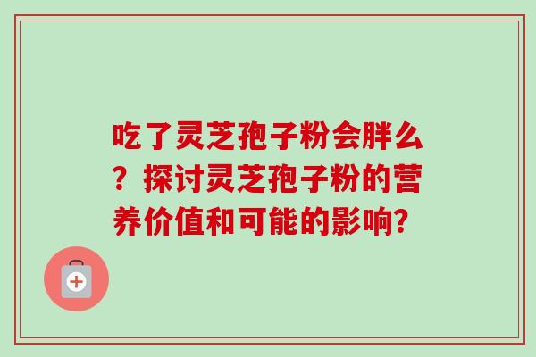 吃了灵芝孢子粉会胖么？探讨灵芝孢子粉的营养价值和可能的影响？