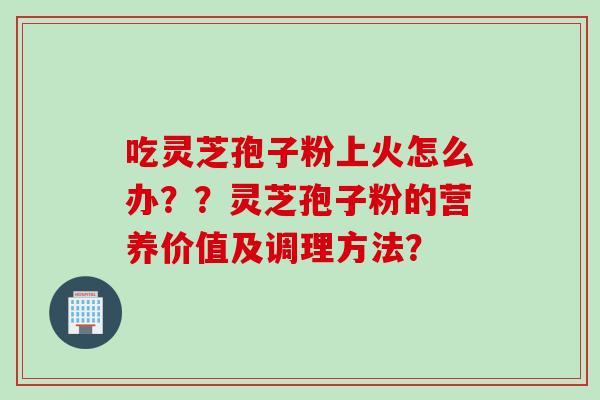 吃灵芝孢子粉上火怎么办？？灵芝孢子粉的营养价值及调理方法？
