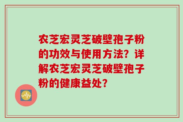 农芝宏灵芝破壁孢子粉的功效与使用方法？详解农芝宏灵芝破壁孢子粉的健康益处？