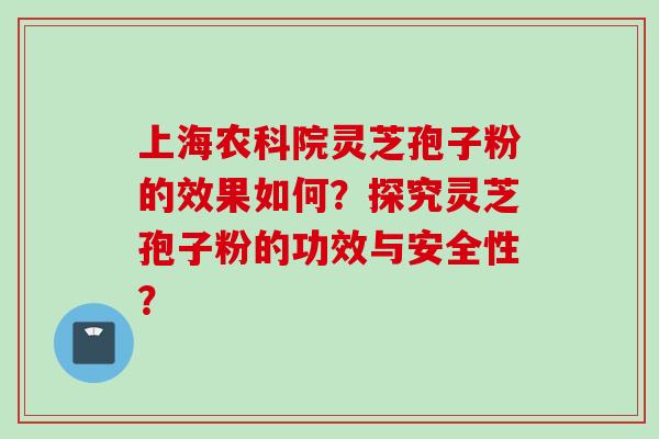 上海农科院灵芝孢子粉的效果如何？探究灵芝孢子粉的功效与安全性？