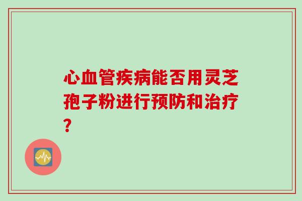 心血管疾病能否用灵芝孢子粉进行预防和治疗？