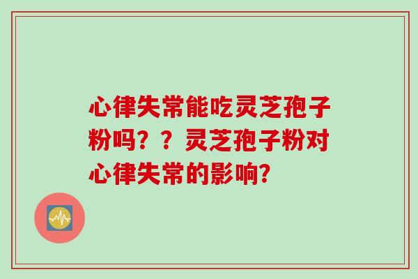 心律失常能吃灵芝孢子粉吗？？灵芝孢子粉对心律失常的影响？