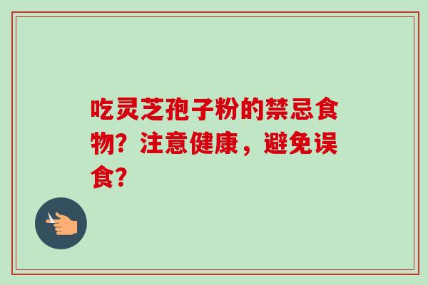 吃灵芝孢子粉的禁忌食物？注意健康，避免误食？