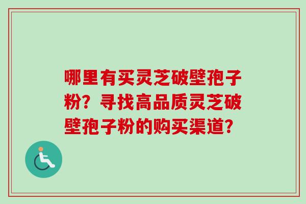哪里有买灵芝破壁孢子粉？寻找高品质灵芝破壁孢子粉的购买渠道？