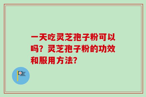 一天吃灵芝孢子粉可以吗？灵芝孢子粉的功效和服用方法？