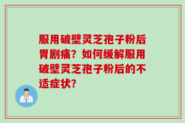 服用破壁灵芝孢子粉后胃剧痛？如何缓解服用破壁灵芝孢子粉后的不适症状？