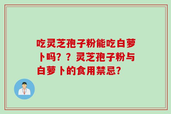 吃灵芝孢子粉能吃白萝卜吗？？灵芝孢子粉与白萝卜的食用禁忌？