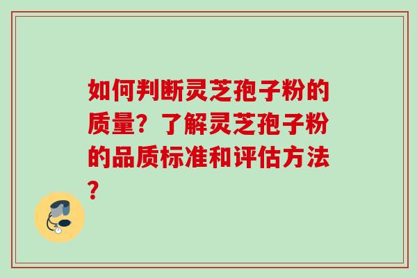 如何判断灵芝孢子粉的质量？了解灵芝孢子粉的品质标准和评估方法？