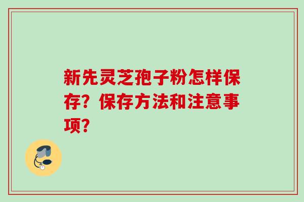 新先灵芝孢子粉怎样保存?保存方法和注意事项? 新先灵芝孢子粉怎样保存?保存方法和注意事项?
