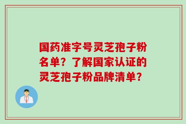 国药准字号灵芝孢子粉名单？了解国家认证的灵芝孢子粉品牌清单？