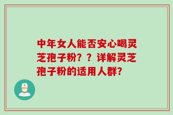 中年女人能否安心喝灵芝孢子粉？？详解灵芝孢子粉的适用人群？