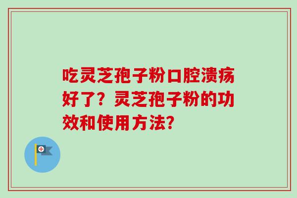 吃灵芝孢子粉口腔溃疡好了？灵芝孢子粉的功效和使用方法？