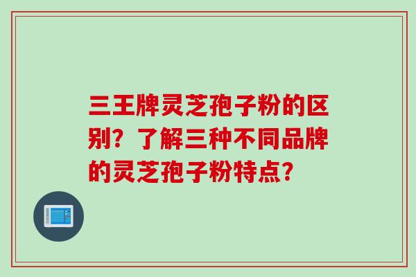三王牌灵芝孢子粉的区别?了解三种不同品牌的灵芝孢子粉特点? 三王牌灵芝孢子粉的区别?了解三种不同品牌的灵芝孢子粉特点?