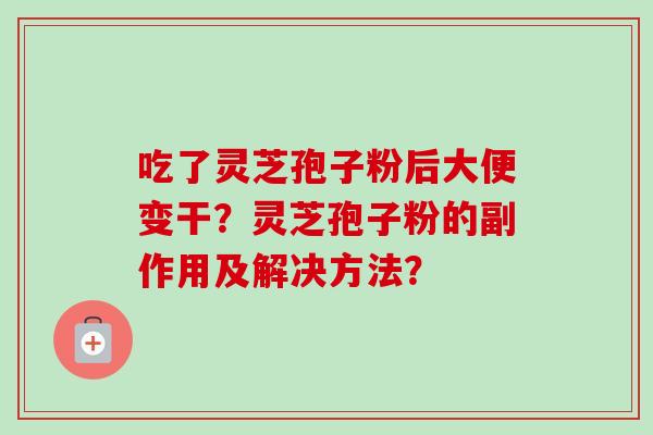 吃了灵芝孢子粉后大便变干？灵芝孢子粉的副作用及解决方法？
