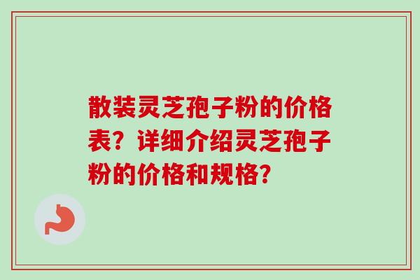 散装灵芝孢子粉的价格表？详细介绍灵芝孢子粉的价格和规格？