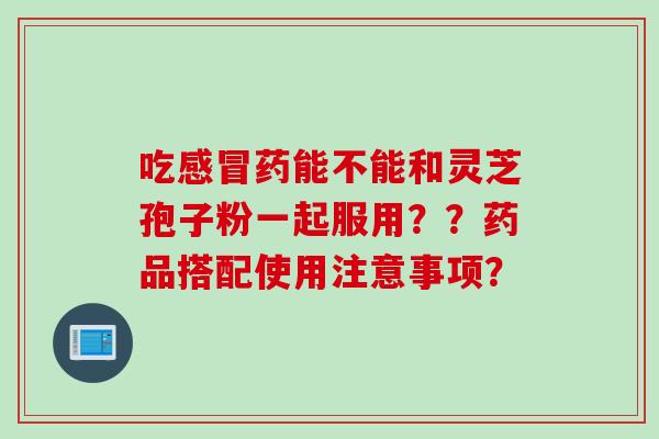 吃感冒药能不能和灵芝孢子粉一起服用？？药品搭配使用注意事项？
