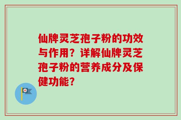 仙牌灵芝孢子粉的功效与作用？详解仙牌灵芝孢子粉的营养成分及保健功能？