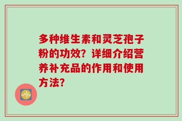多种维生素和灵芝孢子粉的功效？详细介绍营养补充品的作用和使用方法？