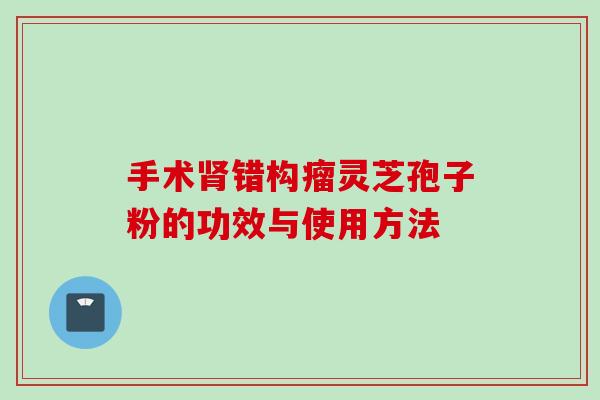手术错构瘤灵芝孢子粉的功效与使用方法
