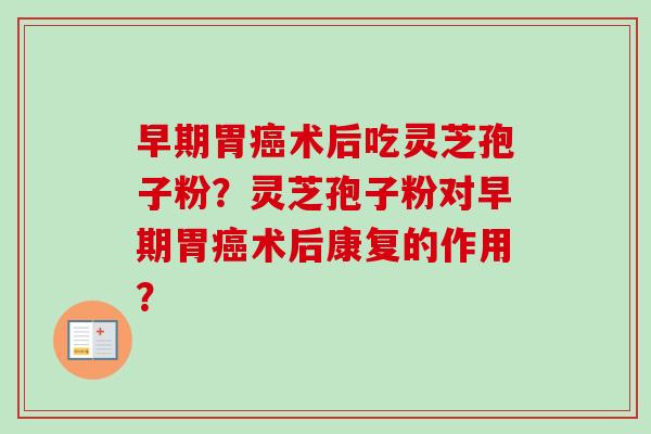 早期胃癌术后吃灵芝孢子粉？灵芝孢子粉对早期胃癌术后康复的作用？
