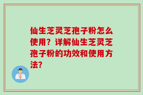仙生芝灵芝孢子粉怎么使用？详解仙生芝灵芝孢子粉的功效和使用方法？