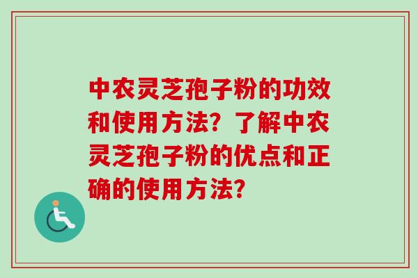 中农灵芝孢子粉的功效和使用方法？了解中农灵芝孢子粉的优点和正确的使用方法？