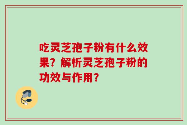 吃灵芝孢子粉有什么效果？解析灵芝孢子粉的功效与作用？