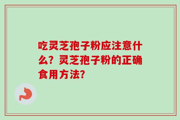 吃灵芝孢子粉应注意什么？灵芝孢子粉的正确食用方法？