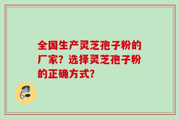 全国生产灵芝孢子粉的厂家?选择灵芝孢子粉的正确方式? 全国生产灵芝孢子粉的厂家?选择灵芝孢子粉的正确方式?
