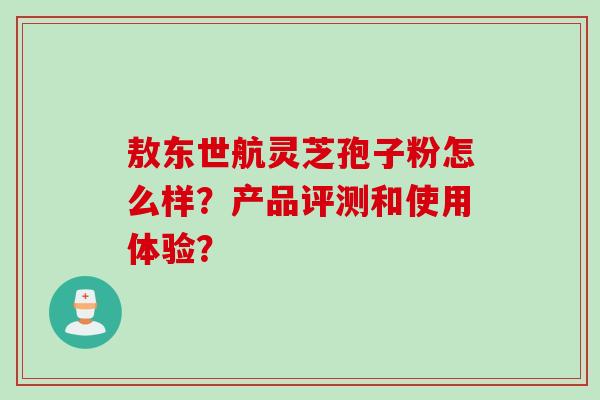敖东世航灵芝孢子粉怎么样？产品评测和使用体验？
