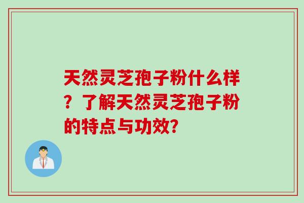 天然灵芝孢子粉什么样？了解天然灵芝孢子粉的特点与功效？