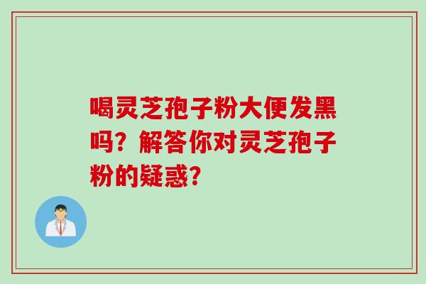 喝灵芝孢子粉大便发黑吗？解答你对灵芝孢子粉的疑惑？