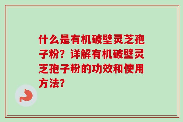 什么是有机破壁灵芝孢子粉？详解有机破壁灵芝孢子粉的功效和使用方法？
