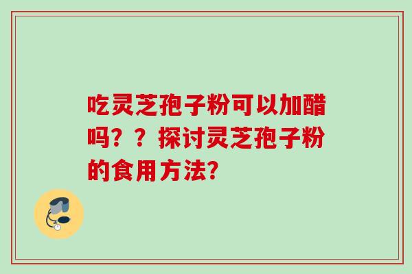 吃灵芝孢子粉可以加醋吗？？探讨灵芝孢子粉的食用方法？