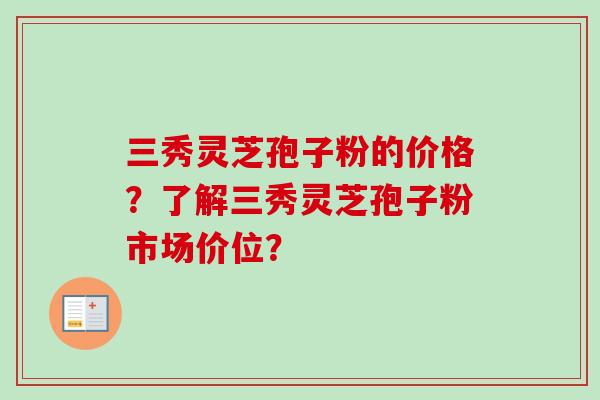 三秀灵芝孢子粉的价格？了解三秀灵芝孢子粉市场价位？