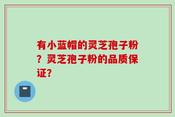 有小蓝帽的灵芝孢子粉？灵芝孢子粉的品质保证？