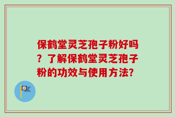 保鹤堂灵芝孢子粉好吗？了解保鹤堂灵芝孢子粉的功效与使用方法？