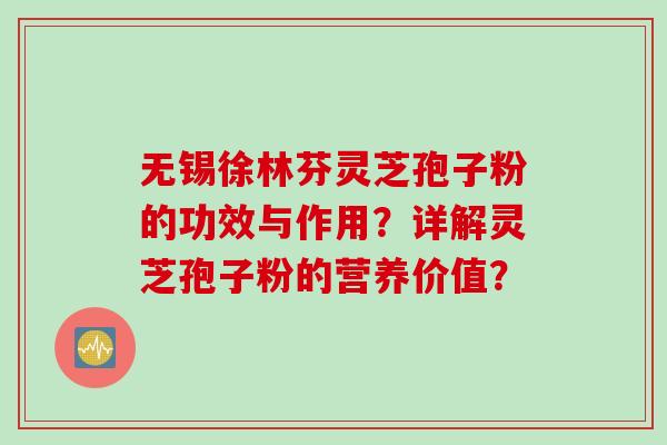 无锡徐林芬灵芝孢子粉的功效与作用？详解灵芝孢子粉的营养价值？
