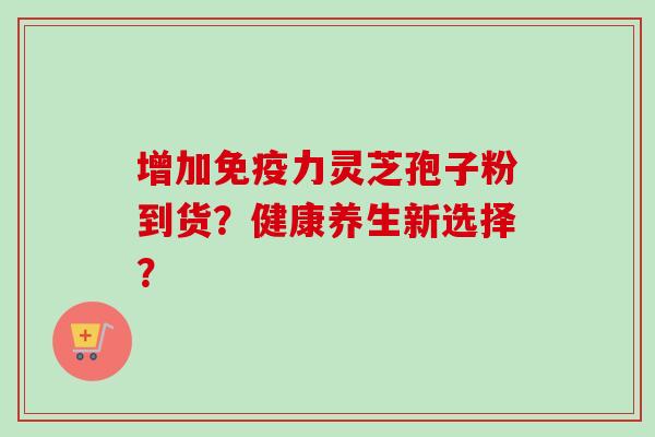 增加免疫力灵芝孢子粉到货？健康养生新选择？