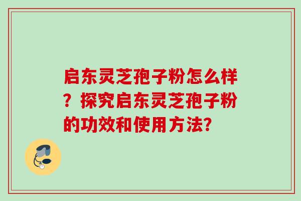 启东灵芝孢子粉怎么样？探究启东灵芝孢子粉的功效和使用方法？