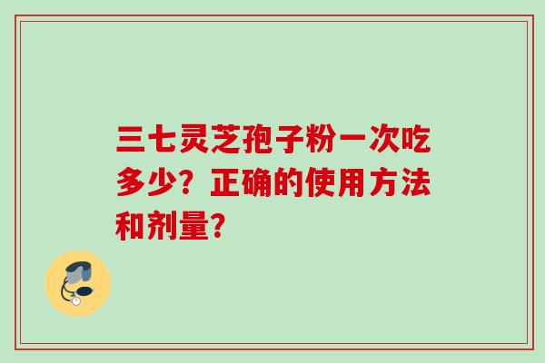 三七灵芝孢子粉一次吃多少？正确的使用方法和剂量？