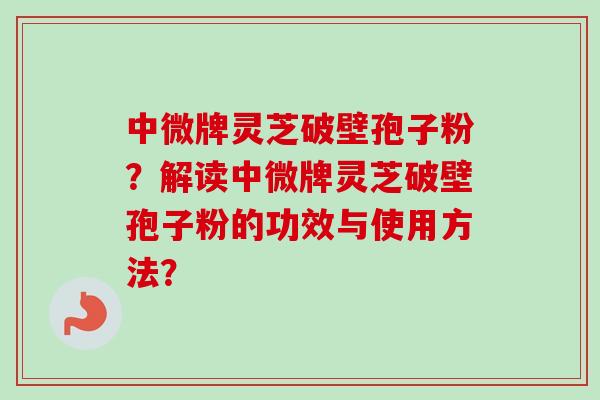 中微牌灵芝破壁孢子粉？解读中微牌灵芝破壁孢子粉的功效与使用方法？