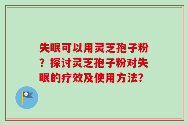可以用灵芝孢子粉？探讨灵芝孢子粉对的疗效及使用方法？