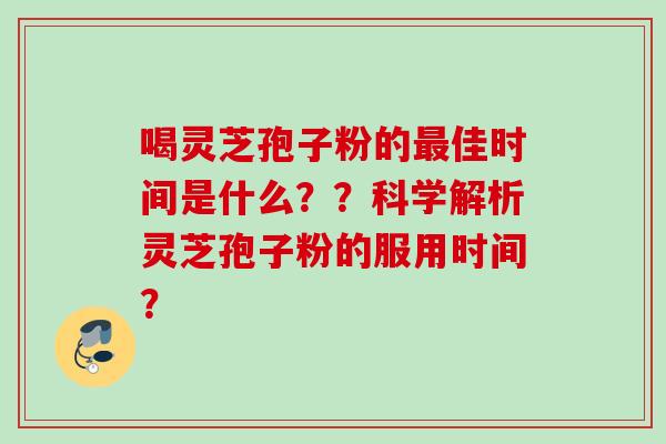 喝灵芝孢子粉的最佳时间是什么？？科学解析灵芝孢子粉的服用时间？