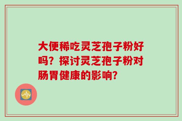 大便稀吃灵芝孢子粉好吗？探讨灵芝孢子粉对肠胃健康的影响？