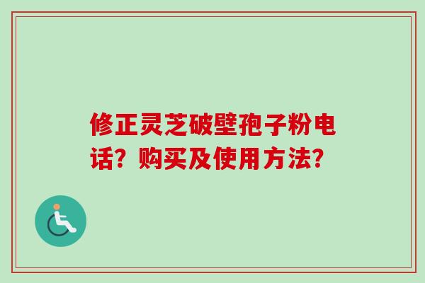 修正灵芝破壁孢子粉电话？购买及使用方法？