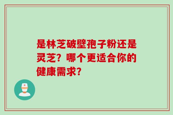 是林芝破壁孢子粉还是灵芝？哪个更适合你的健康需求？