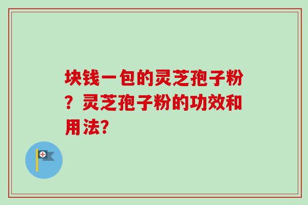 块钱一包的灵芝孢子粉？灵芝孢子粉的功效和用法？